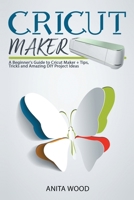 Cricut Maker: A Beginner's Guide to Cricut Maker + Amazing DIY Project + Tips and Tricks 1914129180 Book Cover
