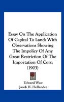 Essay On The Application Of Capital To Land: With Observations Showing The Impolicy Of Any Great Restriction Of The Importation Of Corn 1164823744 Book Cover