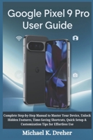 Google Pixel 9 Pro User Guide: Complete Step-by-Step Manual to Master Your Device, Unlock Hidden Features, Time-Saving Shortcuts, Quick Setup & Customization Tips for Effortless Use B0FQ3V6HB8 Book Cover