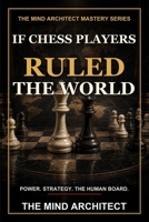 If Chess Players Ruled the World: Power, Strategy, and the Dangerous Myth That Politics Is a Chessboard (The Mind Architect Mastery Series) B0H8MFFNY3 Book Cover