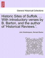 Historic Sites of Suffolk. ... With introductory verses by B. Barton, and the author of 'Historical Reviews.'. 1241159858 Book Cover