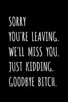 Sorry You're Leaving. We'll Miss You. Just Kidding. Goodbye Bitch.: Friend, Office Coworker, Colleague, Boss - Leaving / Retirement Fun Gag Gift - Blank Lined Journal / Notebook 1688984844 Book Cover