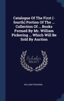 Catalogue Of The First (-fourth) Portion Of The ... Collection Of ... Books Formed By Mr. William Pickering ... Which Will Be Sold By Auction 1340486784 Book Cover