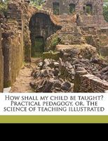 How Shall My Child Be Taught Practical Pedagogy: The Science of Teaching Illustrated 052641054X Book Cover