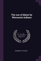 The Use Of Maize By Wisconsin Indians 0548613346 Book Cover