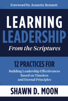 Learning Leadership from the Scriptures: 12 Practices for Building Leadership Effectiveness Based on Timeless and Eternal Principles 1462142931 Book Cover