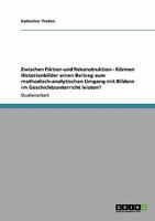 Zwischen Fiktion und Rekonstruktion - K�nnen Historienbilder einen Beitrag zum methodisch-analytischen Umgang mit Bildern im Geschichtsunterricht leisten? 3638944123 Book Cover