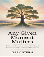 Any Given Moment Matters: Embrace God's Presence, Let Go Of The Rush, And Discover Peace In The Ordinary And The Unknown B0FGJBMFV4 Book Cover