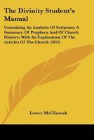The Divinity Student's Manual: Containing An Analysis Of Scripture; A Summary Of Prophecy And Of Church History; With An Explanation Of The Articles Of The Church 110448773X Book Cover