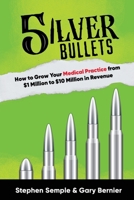 5 Silver Bullets: How to Grow Your Medical Practice from $1 Million to $10 Million in Revenue 1637927444 Book Cover