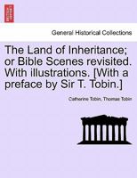 The Land of Inheritance; or Bible Scenes revisited. With illustrations. [With a preface by Sir T. Tobin.] 1241162158 Book Cover