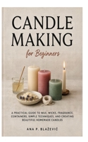 Candle Making for Beginners: A Practical Guide to Wax, Wicks, Fragrance, Containers, Simple Techniques, and Creating Beautiful Homemade Candles B0HGLHP4WR Book Cover