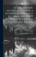 Across the Sub-Arctics of Canada, a Journey of 3,200 Miles by Canoe and Snow Shoe Through the Hudson Bay Region 1019414715 Book Cover