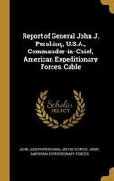 Report of General John J. Pershing, U.S.A., Commander-in-Chief, American Expeditionary Forces. Cable 1022026860 Book Cover