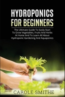 Hydroponics for Beginners: The Ultimate Guide To Easily Start To Grow Vegetables, Fruits And Herbs At Home And To Learn All About Hydroponic Gardening And Aquaponics 1990836445 Book Cover