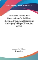 Practical Remarks And Observations On Building, Rigging, Arming And Equipping His Majesty's Ships Of War, Etc. 1120680433 Book Cover