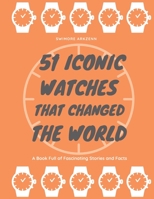 51 Iconic Watches that changed the World: Fascinating Stories and Interesting Facts of the greatest timepieces ever made B08GLJ1JLN Book Cover
