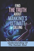 Find The Truth About Mankind's Ultimate Calling: Understanding Of The Human Soul: The Formidable Statement From God B099BW7WBT Book Cover