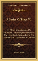 A Series Of Plays V2: In Which It Is Attempted To Delineate The Stronger Passions Of The Mind; Each Passion Being The Subject Of A Tragedy And A Comedy 1163635588 Book Cover