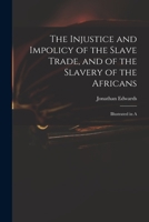 The Injustice and Impolicy of the Slave Trade, and of the Slavery of the Africans: Illustrated in a 1017924414 Book Cover