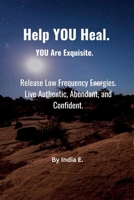 Help YOU Heal. YOU Are Exquisite.: Release Low Frequency Energies. Live Authentic, Abundant and Confident. B0DZ6FS6BX Book Cover