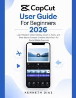 CapCut User Guide For Beginners 2026: Learn Modern Video Editing, Smart AI Tools, and Real-World Content Creation Workflows for Social Media Success B0GX73F49Q Book Cover