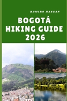 BOGOTÁ HIKING GUIDE 2026: Exploring Colombia’s Scenic Trails, Andean Peaks, and Hidden Natural Gems B0FT91WHVV Book Cover