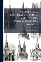 D�fense de la Dissertation Sur La Validit� Des Ordinations Des Anglois, Contre Les Diff�rentes R�ponses Qui Y Ont �t� Faites, Avec Les Preuves Justificatives... Par l'Auteur de la Dissertation [le P. 1143154762 Book Cover