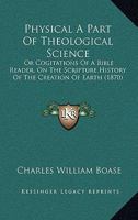Physical A Part Of Theological Science: Or Cogitations Of A Bible Reader, On The Scripture History Of The Creation Of Earth 1104363240 Book Cover
