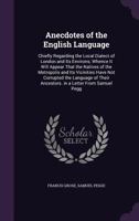 Anecdotes of the English Language: Chiefly Regarding the Local Dialect of London and Its Environs; Whence It Will Appear That the Natives of the ... Their Ancestors. in a Letter From Samuel Pegg 1010389327 Book Cover