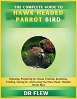 THE COMPLETE GUIDE TO HAWK HEADED PARROT BIRD: CHOOSING, PREPARING FOR, HOUSE TRAINING, GROOMING, FEEDING, CARING FOR AND LOVING YOUR NEW HAWK HEADED PARROT BIRD B0H14N8QDY Book Cover
