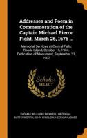 Addresses and Poem in Commemoration of the Captain Michael Pierce Fight, March 26, 1676 ...: Memorial Services at Central Falls, Rhode Island, October ... Dedication of Monument, September 21, 1907 101673803X Book Cover
