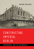 Constructing Imperial Berlin: Photography and the Metropolis 1517902959 Book Cover