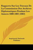 Rapports Sur Les Travaux De La Commission Des Archives Diplomatiques Pendant Les Annees 1880-1882 (1883) 1167384873 Book Cover