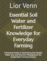 Essential Soil Water and Fertilizer Knowledge for Everyday Farming: A Practical Guide to Optimizing Soil Health, Water Use, and Nutrient Management for Sustainable Farming Success B0GL2WNJY9 Book Cover