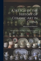 A Sketch of the History of Ceramic Art in China: With a Catalogue of the Hippisley Collection of Chinese Porcelains 1021347124 Book Cover