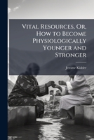 Vital Resources, Or, How to Become Physiologically Younger and Stronger: Being a Scrutiny Into the Domain of the Laws to Which Nature Sometimes Marvelously Resorts for Aid in Its Restorative Powers 1148616241 Book Cover