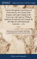 Travels through the United States of North America, the country of the Iroquois and Upper Canada, in the years 1795, 1796 and 1797.[Translated from the French by H. Neuman.] Vol. I. Second Edition 1171367813 Book Cover