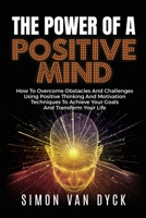 The Power Of A Positive Mind: How to overcome obstacles and challenges using positive thinking and motivation techniques to achieve your goals and transform your life 1990315003 Book Cover