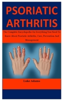 Psoriatic Arthritis: The Complete Encyclopedia On Everything You Need To Know About Psoriatic Arthritis, Cure, Prevention And Management B087L8SD1T Book Cover