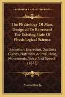 The Physiology Of Man, Designed To Represent The Existing State Of Physiological Science: Secretion, Excretion, Ductless Glands, Nutrition, Animal Heat, Movements, Voice And Speech 1165614944 Book Cover