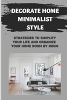 Decorate Home Minimalist Style: Strategies To Simplify Your Life And Organize Your Home Room By Room: How To Create A Pretty Home With More Style And Less Stuff- B09CHLZW49 Book Cover