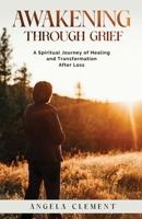 Awakening Through Grief: A Spiritual Journey of Healing and Transformation After Loss 1069075906 Book Cover