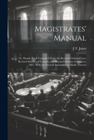 Magistrates' Manual; Or, Handy Book Compiled From the Revised Criminal Law, Revised Statutes of Canada, and Revised Statutes of Ontario, 1887, With the Several Amendments Made Thereto 1022842439 Book Cover