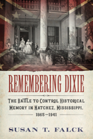 Remembering Dixie: The Battle to Control Historical Memory in Natchez, Mississippi, 1865-1941 1496824415 Book Cover