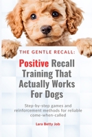 The Gentle Recall: Positive Recall Training That Actually Works for Dogs: Step-by-step games and reinforcement methods for reliable come-when-called B0GFF7YPG9 Book Cover
