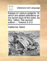 Essays on various subjects. To which are added reflections on the seven days of the week. By Mrs. Talbot. The second edition ... Volume 2 of 2 1170148816 Book Cover