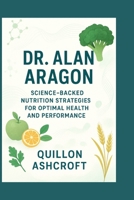 Dr. Alan Aragon: Science-Backed Nutrition Strategies for Optimal Health and Performance B0FT2M1YJV Book Cover