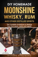 DIY Homemade Moonshine, Whisky, Rum, and Other Distilled Spirits: The Complete Guidebook to Making Your Own Liquor, Safely and Legally 1697147585 Book Cover