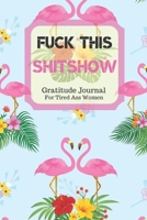 Fuck This Shit Show Gratitude Journal For Tired Ass Women: Cuss words Gratitude Journal Gift For Tired-Ass Women and Girls; Blank Templates to Record all your Fucking Thoughts 1705898580 Book Cover
